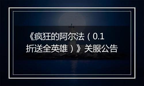 《疯狂的阿尔法（0.1折送全英雄）》关服公告