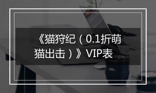 《猫狩纪（0.1折萌猫出击）》VIP表